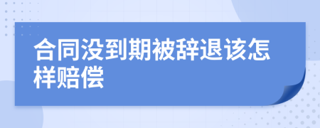 合同没到期被辞退该怎样赔偿