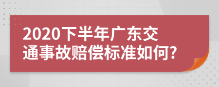 2020下半年广东交通事故赔偿标准如何?