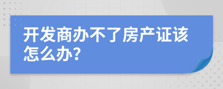 开发商办不了房产证该怎么办？