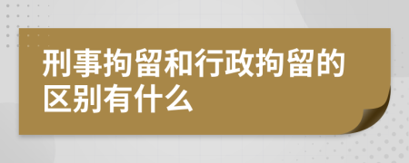 刑事拘留和行政拘留的区别有什么