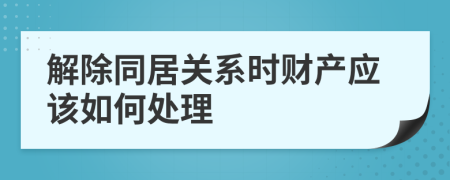 解除同居关系时财产应该如何处理