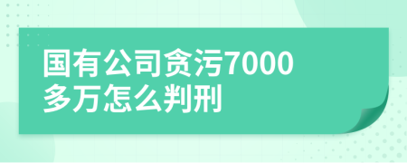 国有公司贪污7000多万怎么判刑