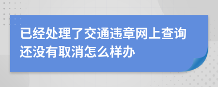 已经处理了交通违章网上查询还没有取消怎么样办