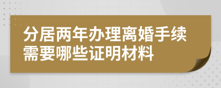 分居两年办理离婚手续需要哪些证明材料