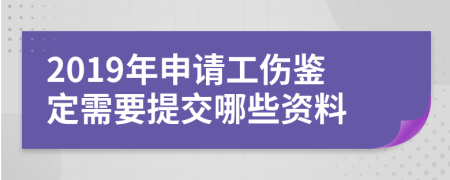 2019年申请工伤鉴定需要提交哪些资料