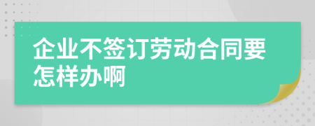 企业不签订劳动合同要怎样办啊