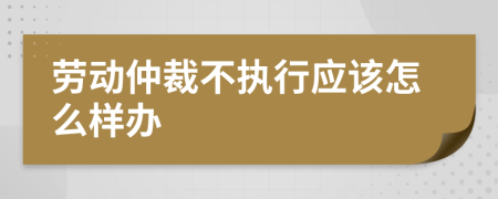 劳动仲裁不执行应该怎么样办