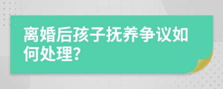 离婚后孩子抚养争议如何处理？
