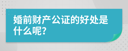 婚前财产公证的好处是什么呢？