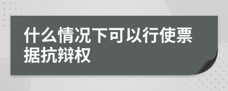 什么情况下可以行使票据抗辩权