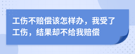 工伤不赔偿该怎样办，我受了工伤，结果却不给我赔偿