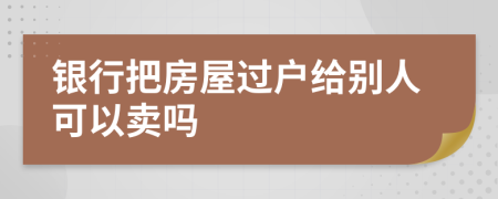 银行把房屋过户给别人可以卖吗