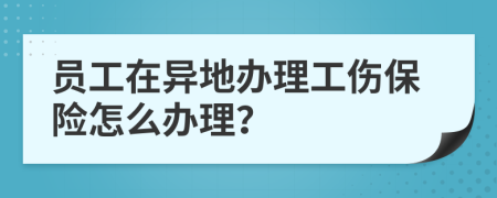 员工在异地办理工伤保险怎么办理？