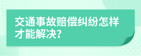 交通事故赔偿纠纷怎样才能解决？