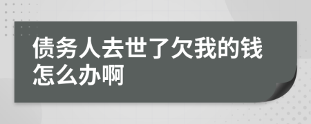 债务人去世了欠我的钱怎么办啊