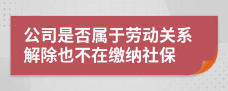 公司是否属于劳动关系解除也不在缴纳社保