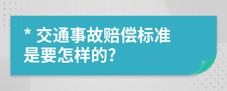 * 交通事故赔偿标准是要怎样的?