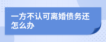 一方不认可离婚债务还怎么办