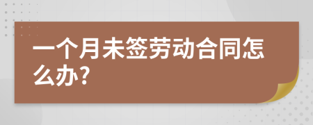 一个月未签劳动合同怎么办?