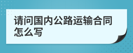 请问国内公路运输合同怎么写