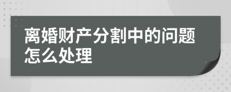 离婚财产分割中的问题怎么处理