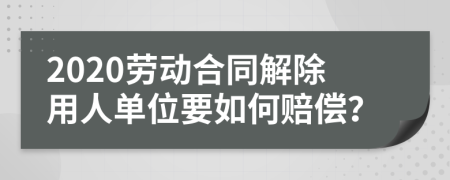 2020劳动合同解除用人单位要如何赔偿？
