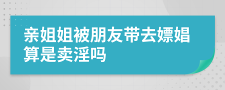 亲姐姐被朋友带去嫖娼算是卖淫吗