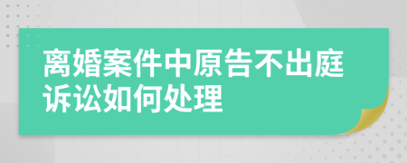 离婚案件中原告不出庭诉讼如何处理