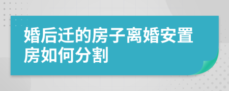 婚后迁的房子离婚安置房如何分割