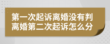 第一次起诉离婚没有判离婚第二次起诉怎么分