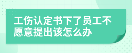 工伤认定书下了员工不愿意提出该怎么办