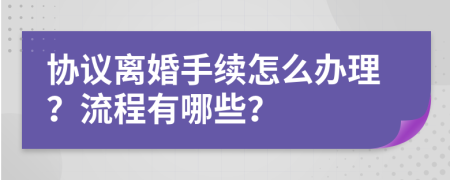 协议离婚手续怎么办理？流程有哪些？