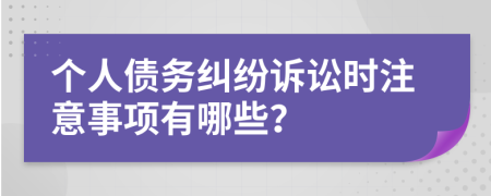 个人债务纠纷诉讼时注意事项有哪些？