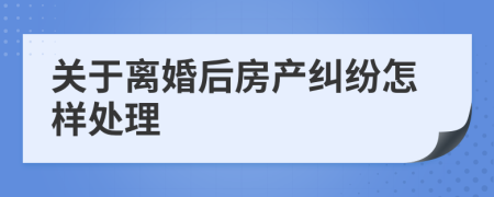 关于离婚后房产纠纷怎样处理
