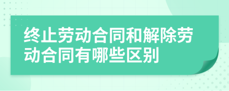终止劳动合同和解除劳动合同有哪些区别