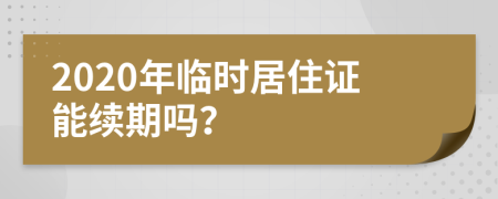 2020年临时居住证能续期吗？