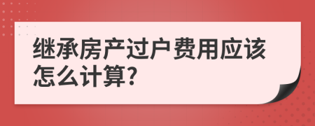 继承房产过户费用应该怎么计算?