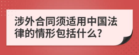 涉外合同须适用中国法律的情形包括什么?