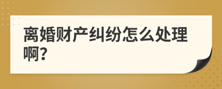 离婚财产纠纷怎么处理啊？