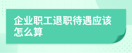 企业职工退职待遇应该怎么算