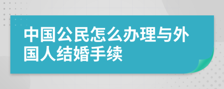 中国公民怎么办理与外国人结婚手续
