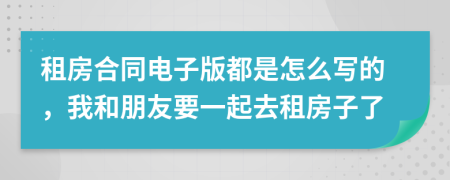 租房合同电子版都是怎么写的，我和朋友要一起去租房子了