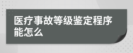 医疗事故等级鉴定程序能怎么