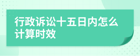 行政诉讼十五日内怎么计算时效