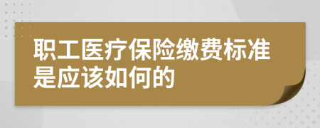 职工医疗保险缴费标准是应该如何的