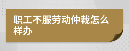 职工不服劳动仲裁怎么样办