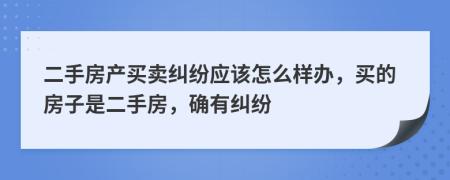 二手房产买卖纠纷应该怎么样办，买的房子是二手房，确有纠纷