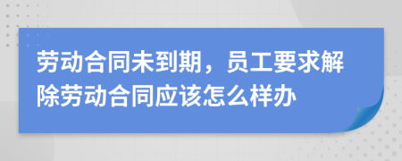 劳动合同未到期，员工要求解除劳动合同应该怎么样办