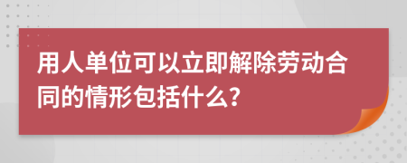 用人单位可以立即解除劳动合同的情形包括什么？