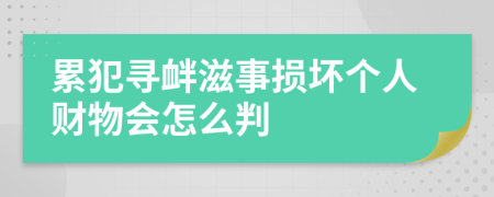 累犯寻衅滋事损坏个人财物会怎么判